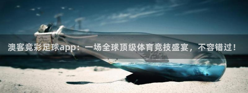 天天购彩平台：澳客竞彩足球app：一场全球顶级体育竞技盛宴，不容错过！