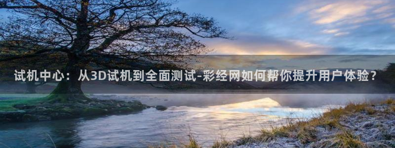 天天购彩3登录：试机中心：从3D试机到全面测试-彩经网如何帮你提升用户体验？